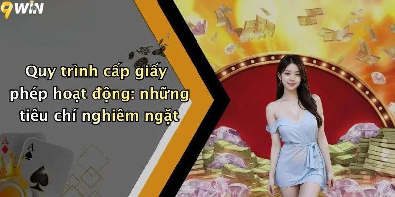 Quy trình cấp giấy phép hoạt động: những tiêu chí nghiêm ngặt